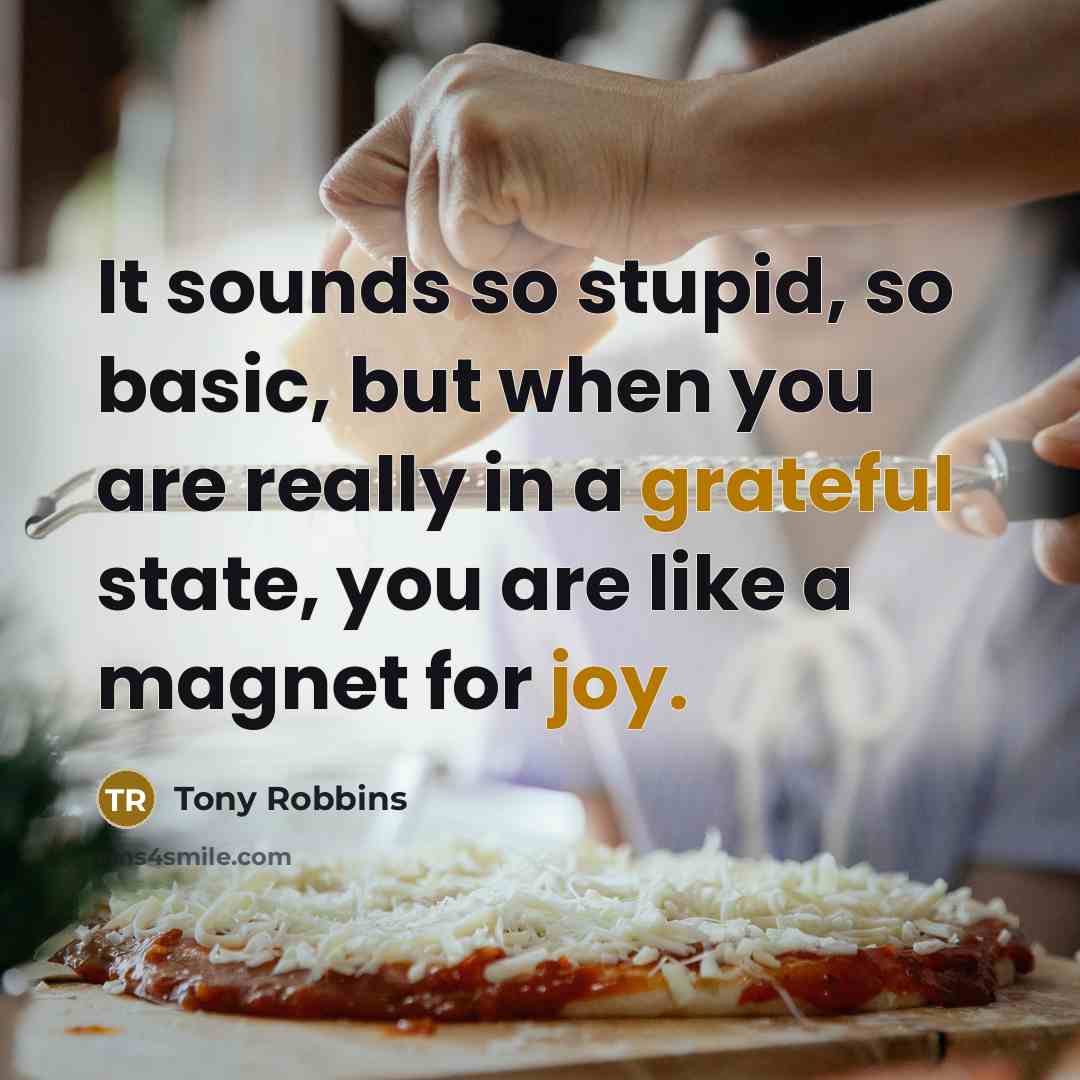 “It sounds so stupid, so basic, but when you are really in a grateful state, you are like a magnet for joy.” quote by Tony Robbins
