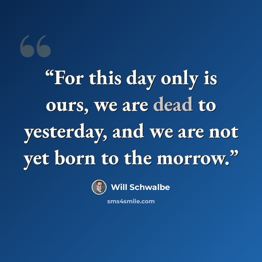 “For this day only is ours, we are dead to yesterday, and we are not yet born to the morrow.” quote by Will Schwalbe