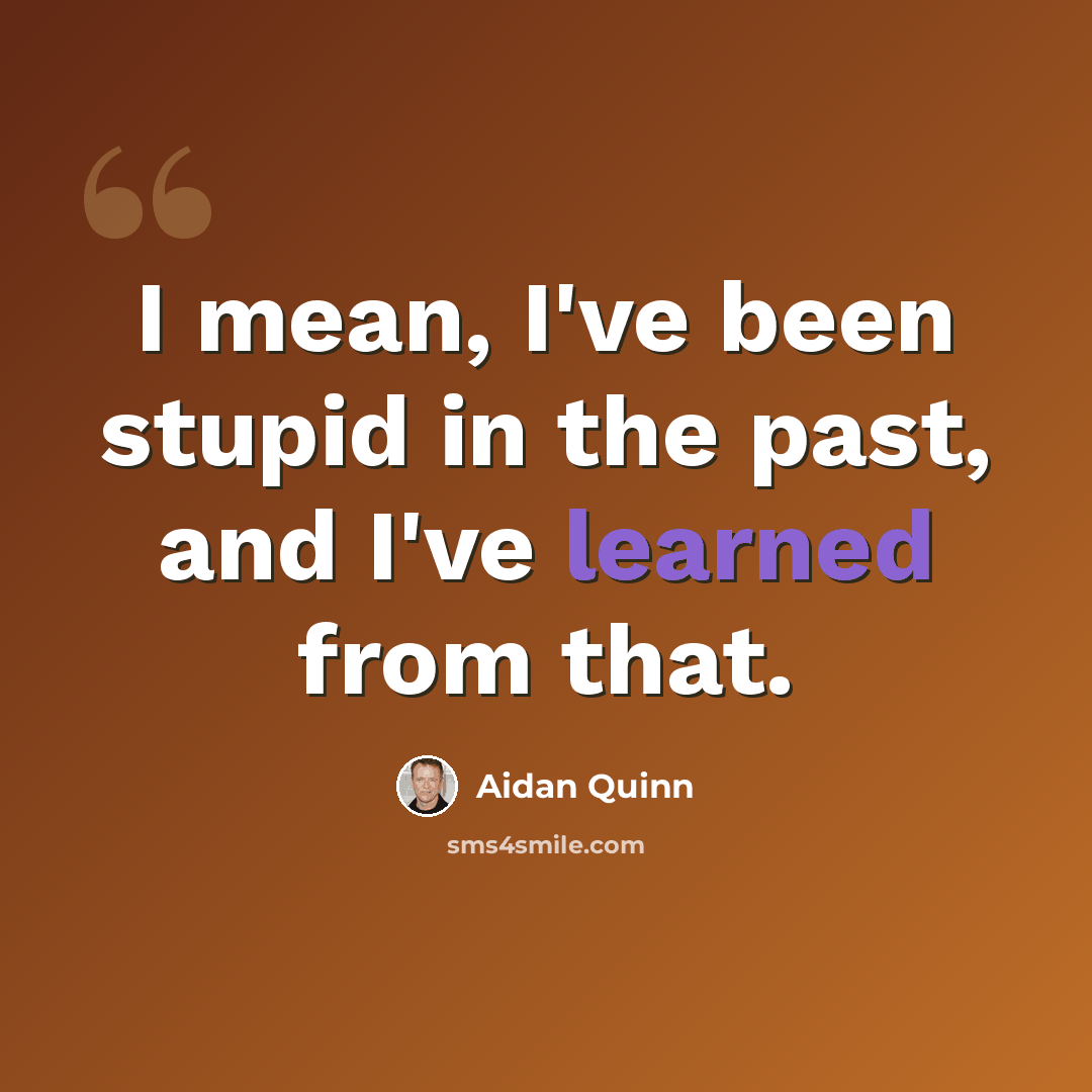 “I mean, I've been stupid in the past, and I've learned from that.” quote by Aidan Quinn