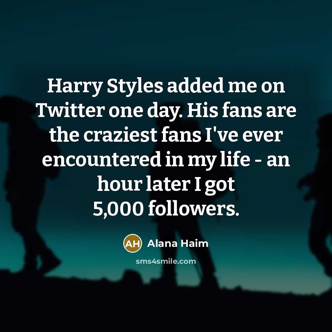 “Harry Styles added me on Twitter one day. His fans are the craziest fans I've ever encountered in my life - an hour later I got 5,000 followers.” quote by Alana Haim