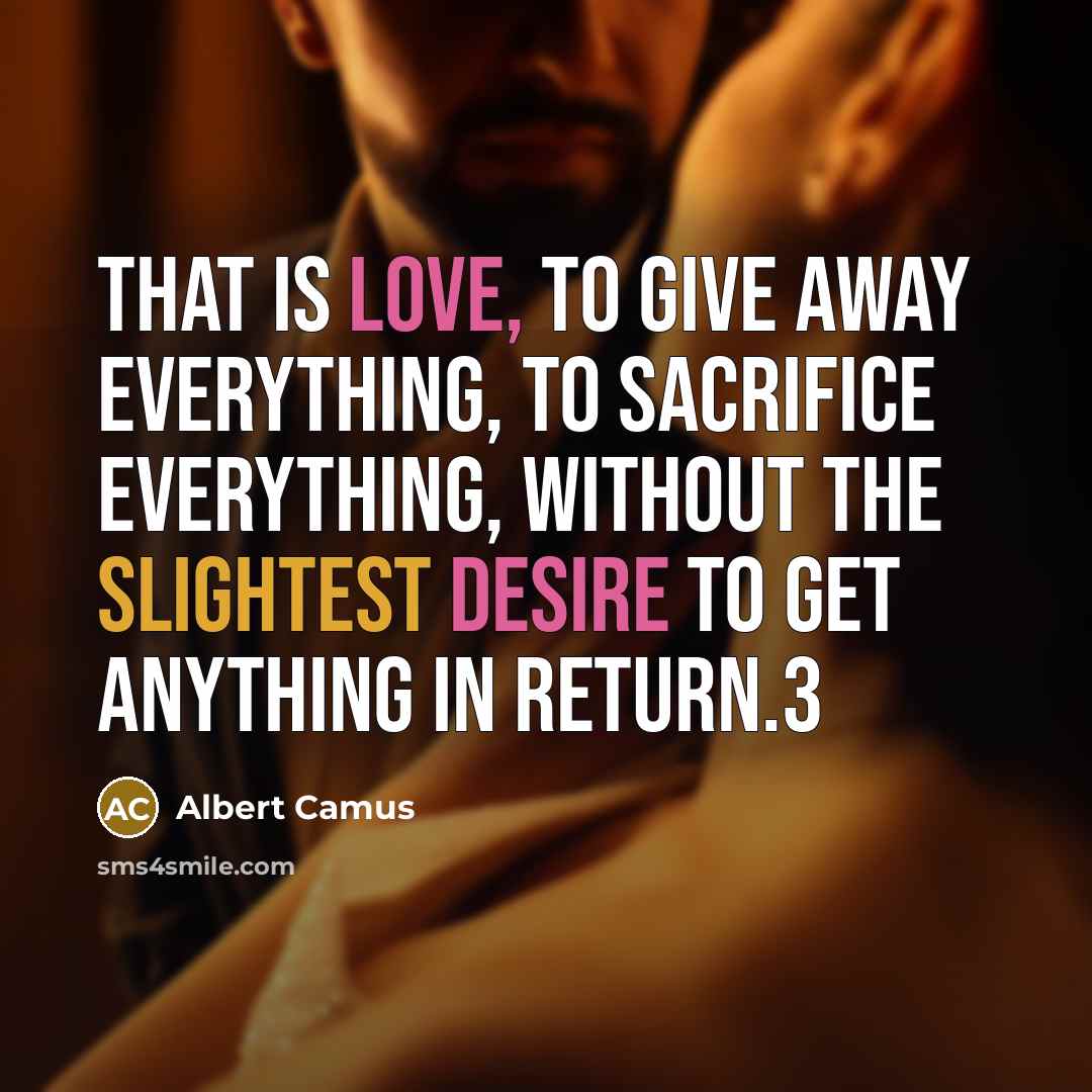 “That is love, to give away everything, to sacrifice everything, without the slightest desire to get anything in return.3” quote by Albert Camus