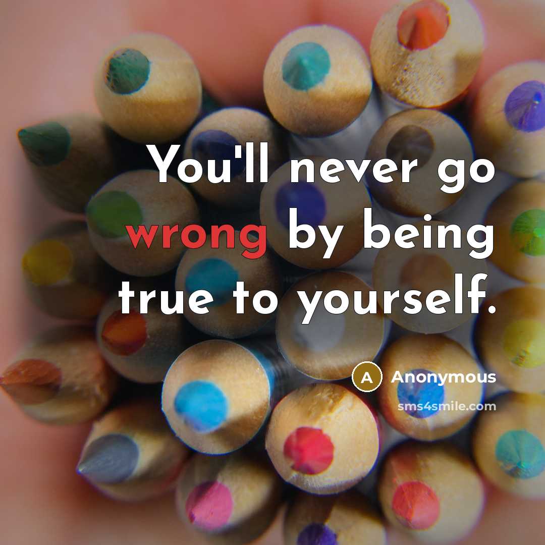 “You'll never go wrong by being true to yourself.” quote by Anonymous