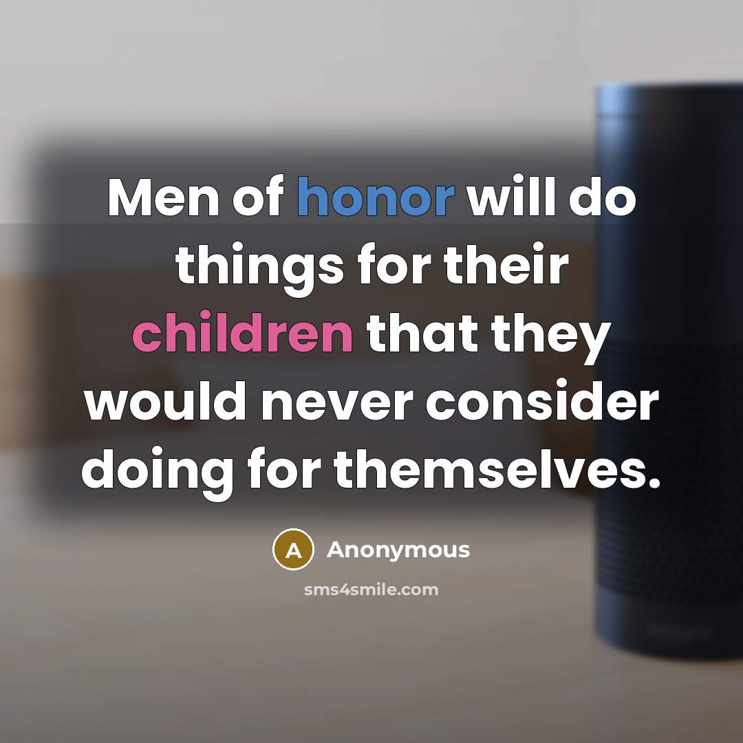 “Men of honor will do things for their children that they would never consider doing for themselves.” quote by Anonymous