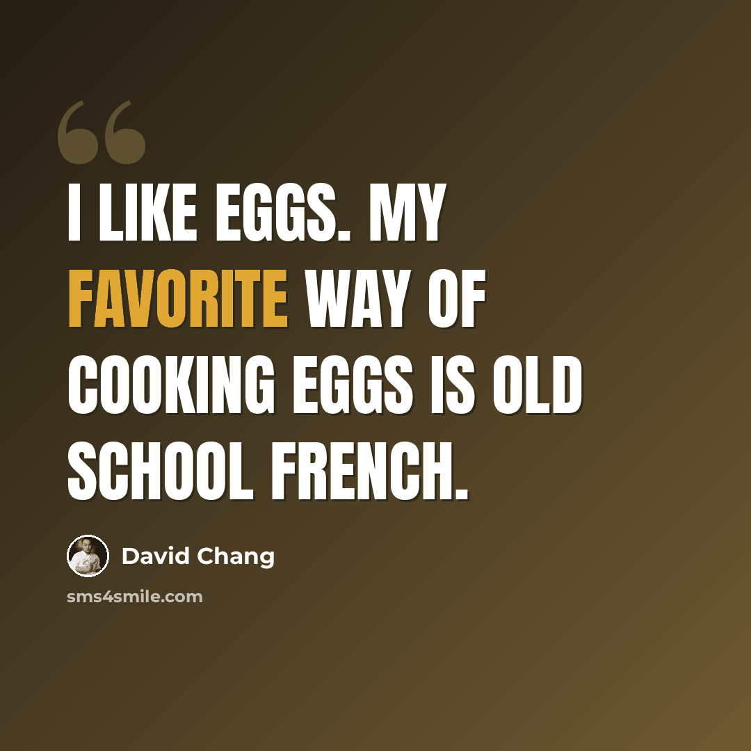 “I like eggs. My favorite way of cooking eggs is old school French.” quote by David Chang