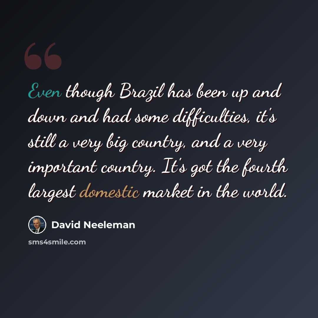 “Even though Brazil has been up and down and had some difficulties, it's still a very big country, and a very important country. It's got the fourth largest domestic market in the world.” quote by David Neeleman