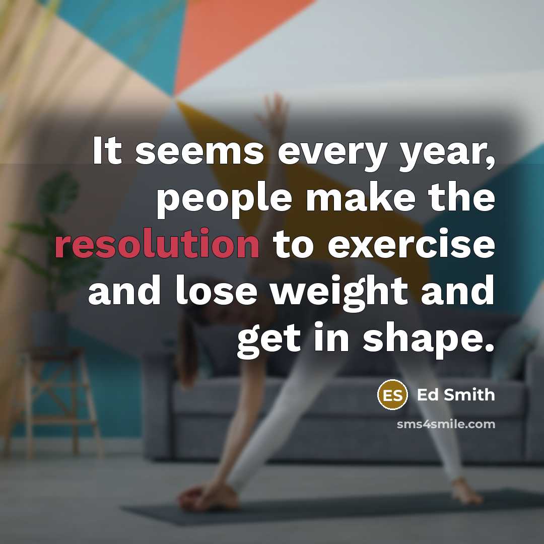 “It seems every year, people make the resolution to exercise and lose weight and get in shape.” quote by Ed Smith