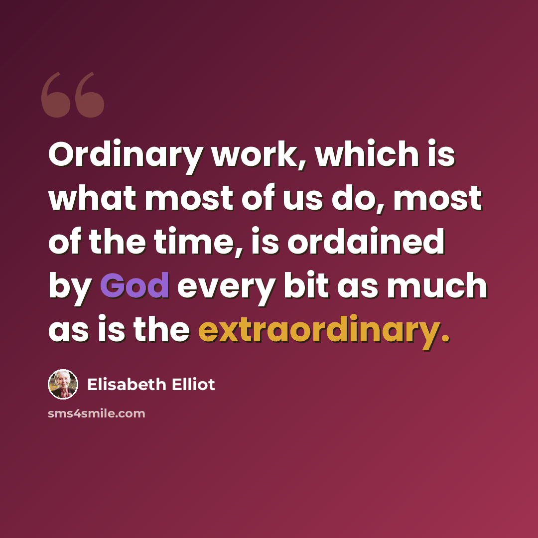 “Ordinary work, which is what most of us do, most of the time, is ordained by God every bit as much as is the extraordinary.” quote by Elisabeth Elliot