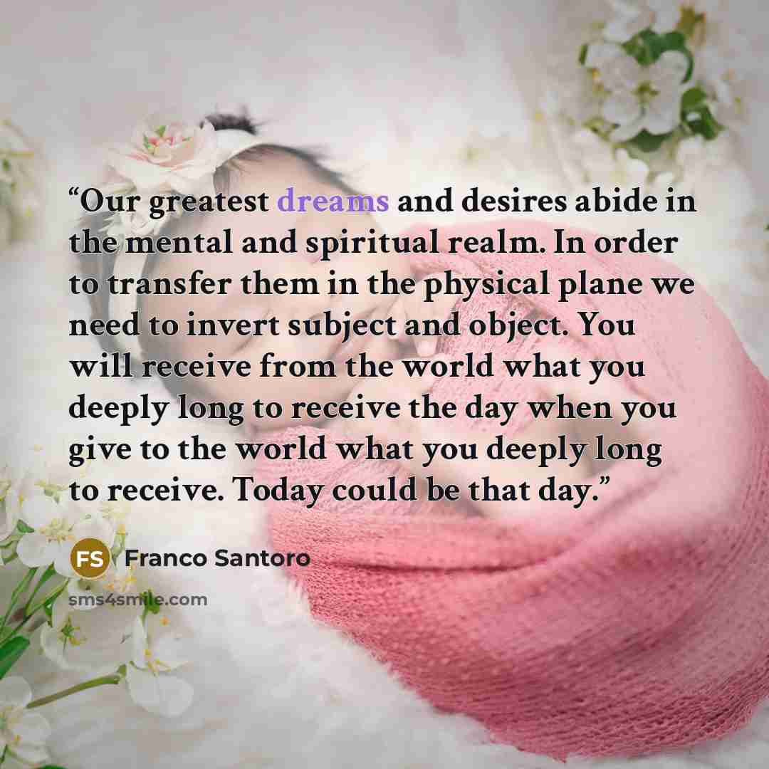 “Our greatest dreams and desires abide in the mental and spiritual realm. In order to transfer them in the physical plane we need to invert subject and object. You will receive from the world what you deeply long to receive the day when you give to the world what you deeply long to receive. Today…” quote by Franco Santoro