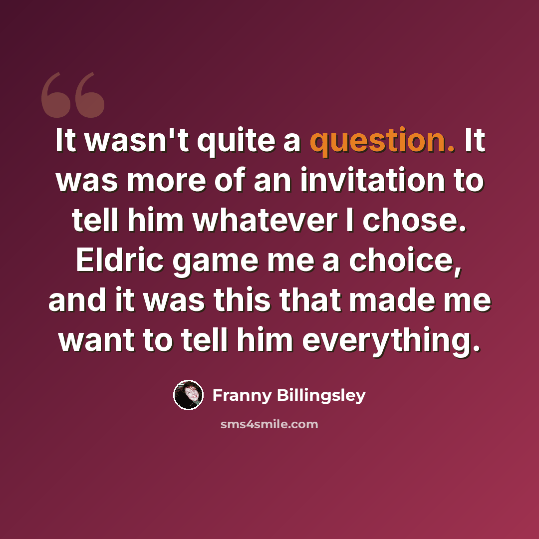 “It wasn't quite a question. It was more of an invitation to tell him whatever I chose. Eldric game me a choice, and it was this that made me want to tell him everything.” quote by Franny Billingsley