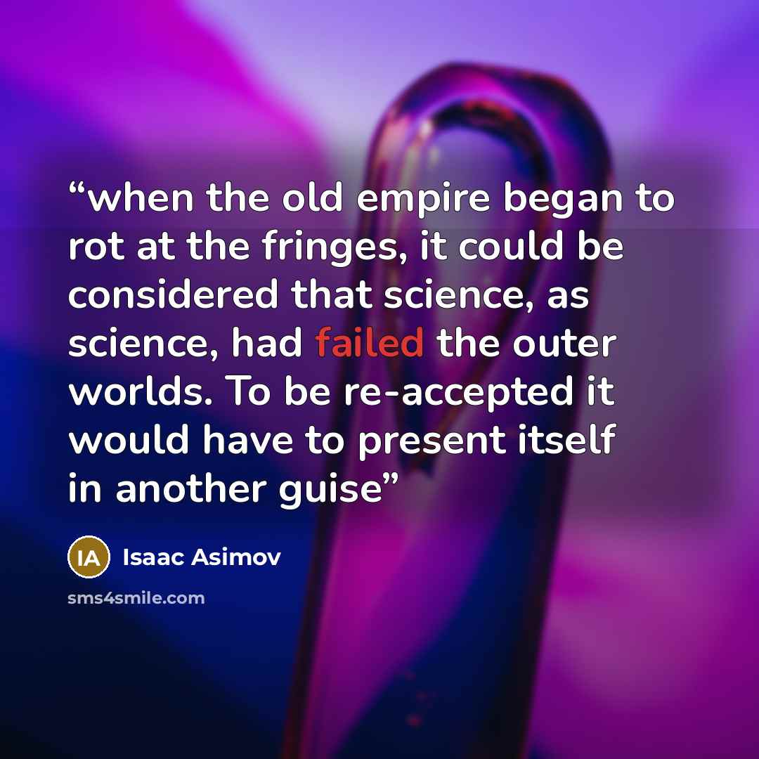 “when the old empire began to rot at the fringes, it could be considered that science, as science, had failed the outer worlds. To be re-accepted it would have to present itself in another guise” quote by Isaac Asimov