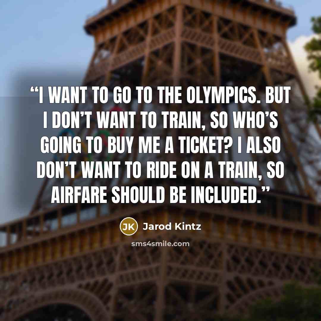 “I want to go to the Olympics. But I don’t want to train, so who’s going to buy me a ticket? I also don’t want to ride on a train, so airfare should be included.” quote by Jarod Kintz