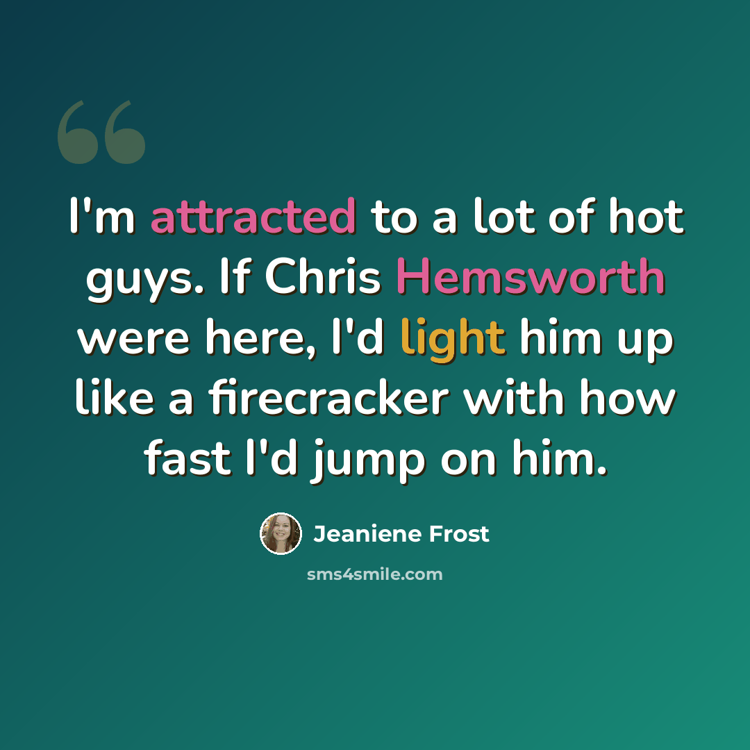 “I'm attracted to a lot of hot guys. If Chris Hemsworth were here, I'd light him up like a firecracker with how fast I'd jump on him.” quote by Jeaniene Frost