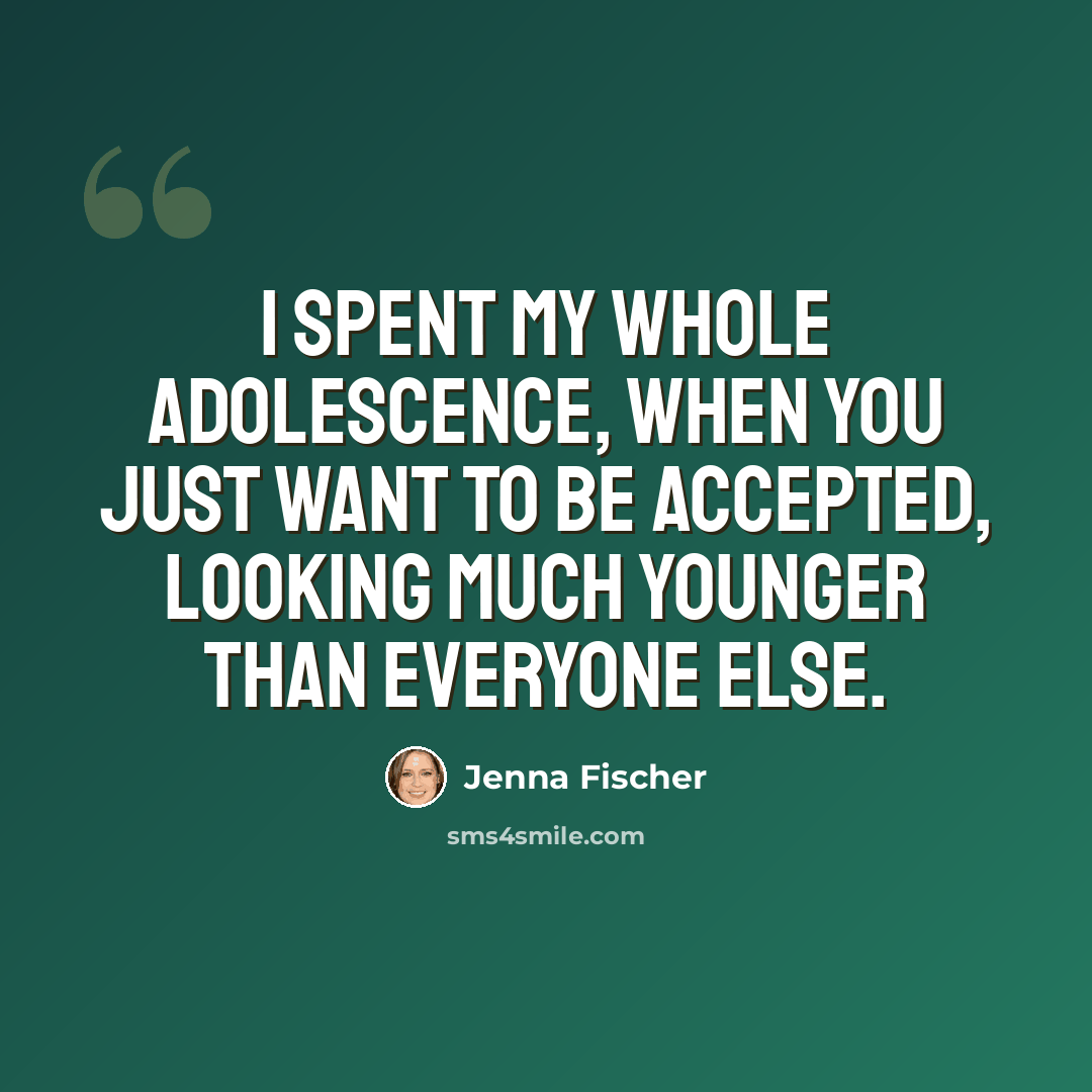 “I spent my whole adolescence, when you just want to be accepted, looking much younger than everyone else.” quote by Jenna Fischer