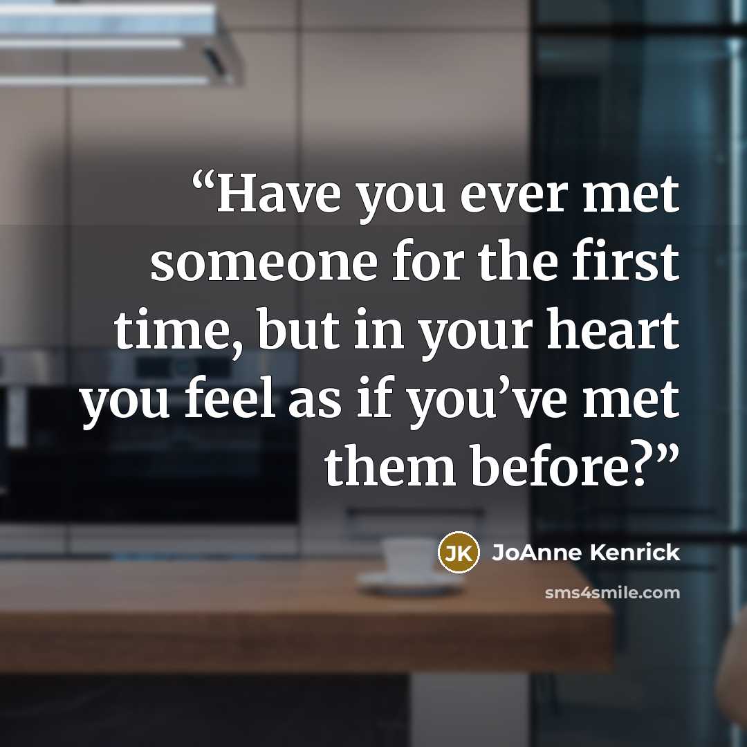 “Have you ever met someone for the first time, but in your heart you feel as if you’ve met them before?” quote by JoAnne Kenrick
