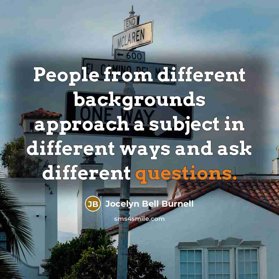 “People from different backgrounds approach a subject in different ways and ask different questions.” quote by Jocelyn Bell Burnell