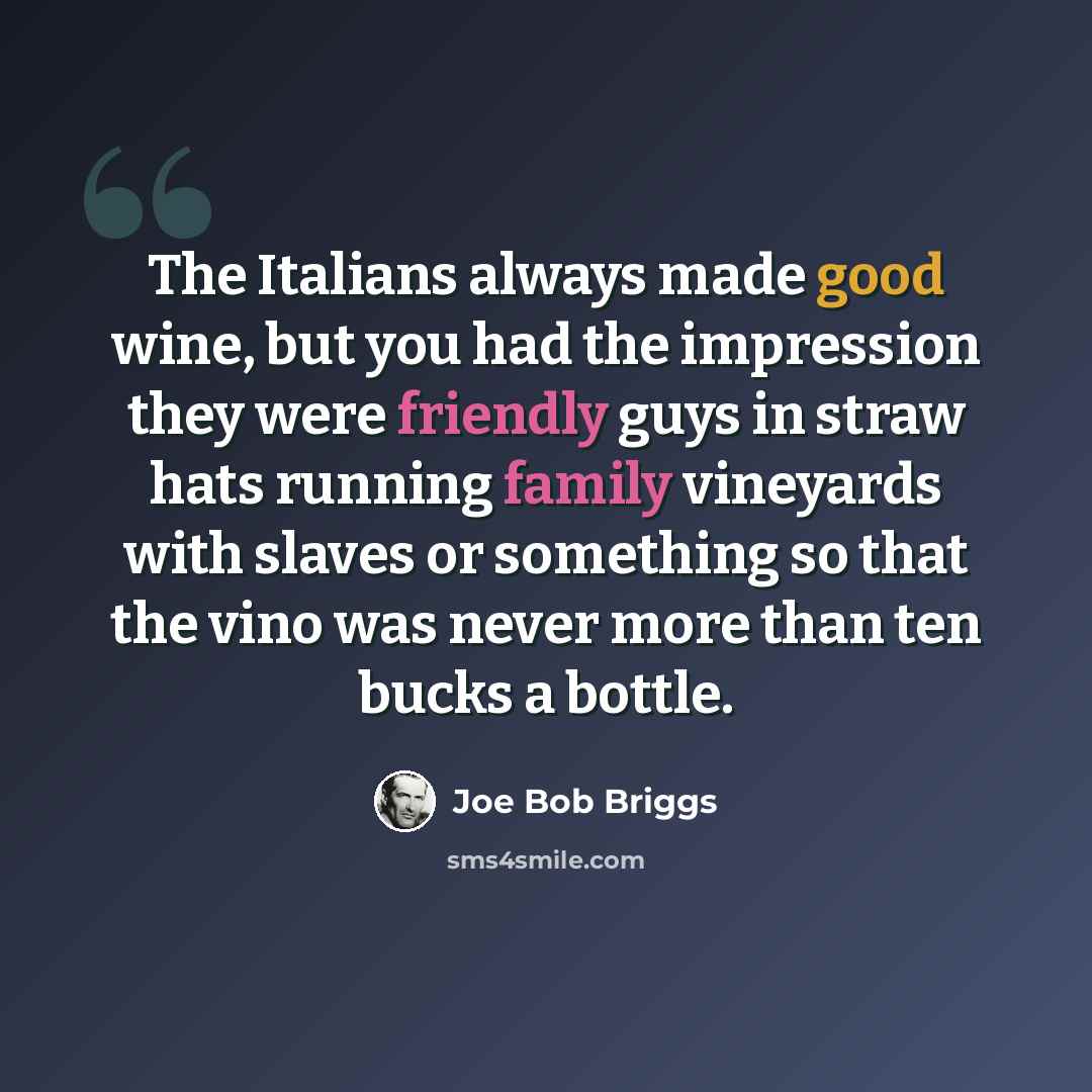 “The Italians always made good wine, but you had the impression they were friendly guys in straw hats running family vineyards with slaves or something so that the vino was never more than ten bucks a bottle.” quote by Joe Bob Briggs