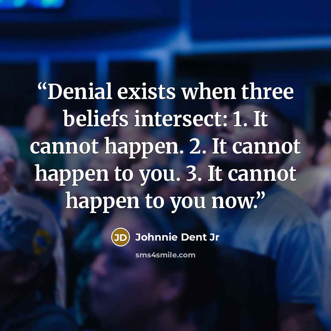 “Denial exists when three beliefs intersect: 1. It cannot happen. 2. It cannot happen to you. 3. It cannot happen to you now.” quote by Johnnie Dent Jr