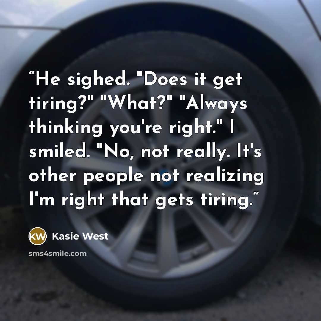 “He sighed. "Does it get tiring?" "What?" "Always thinking you're right." I smiled. "No, not really. It's other people not realizing I'm right that gets tiring.” quote by Kasie West