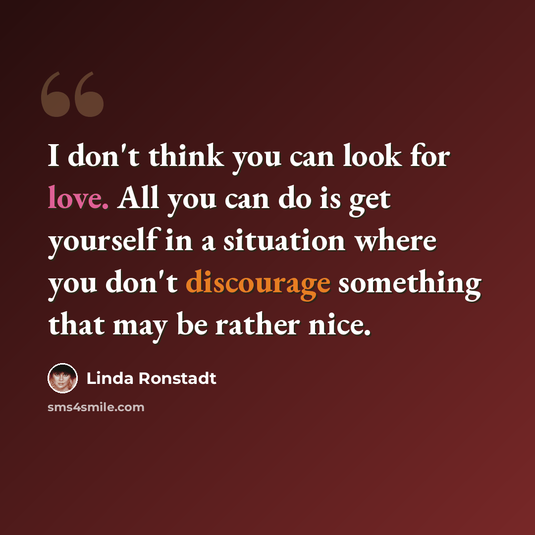 “I don't think you can look for love. All you can do is get yourself in a situation where you don't discourage something that may be rather nice.” quote by Linda Ronstadt