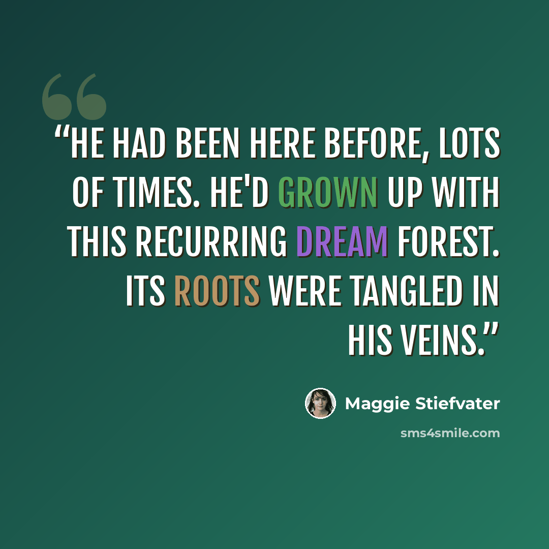 “He had been here before, lots of times. He'd grown up with this recurring dream forest. Its roots were tangled in his veins.” quote by Maggie Stiefvater