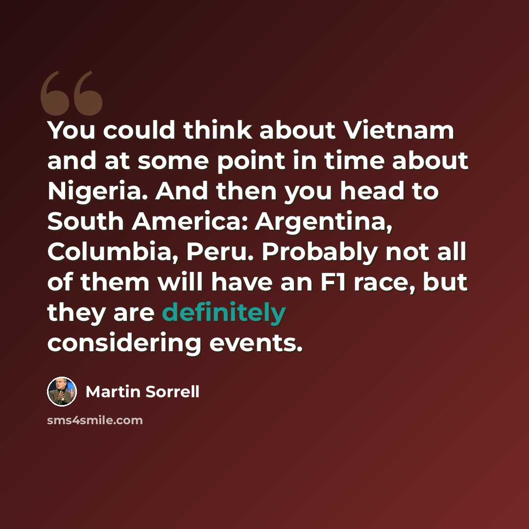 “You could think about Vietnam and at some point in time about Nigeria. And then you head to South America: Argentina, Columbia, Peru. Probably not all of them will have an F1 race, but they are definitely considering events.” quote by Martin Sorrell