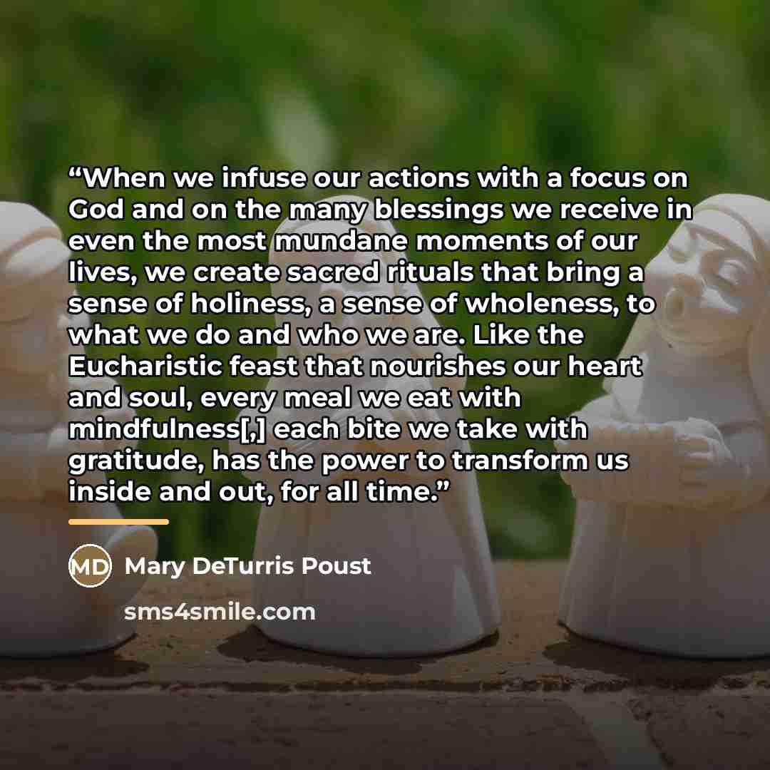 “When we infuse our actions with a focus on God and on the many blessings we receive in even the most mundane moments of our lives, we create sacred rituals that bring a sense of holiness, a sense of wholeness, to what we do and who we are. Like the Eucharistic feast that nourishes our heart and…” quote by Mary DeTurris Poust