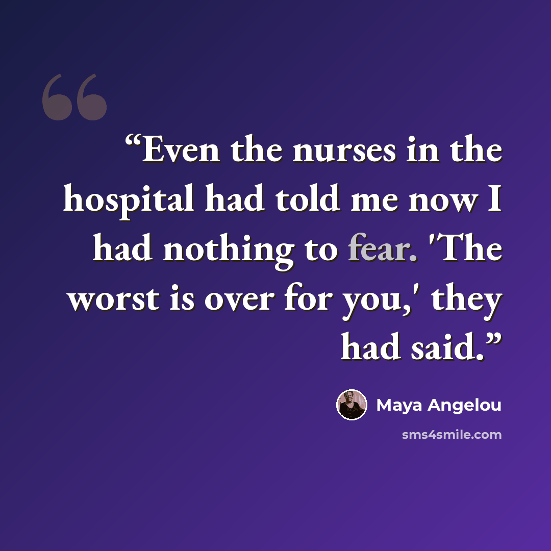 “Even the nurses in the hospital had told me now I had nothing to fear. 'The worst is over for you,' they had said.” quote by Maya Angelou