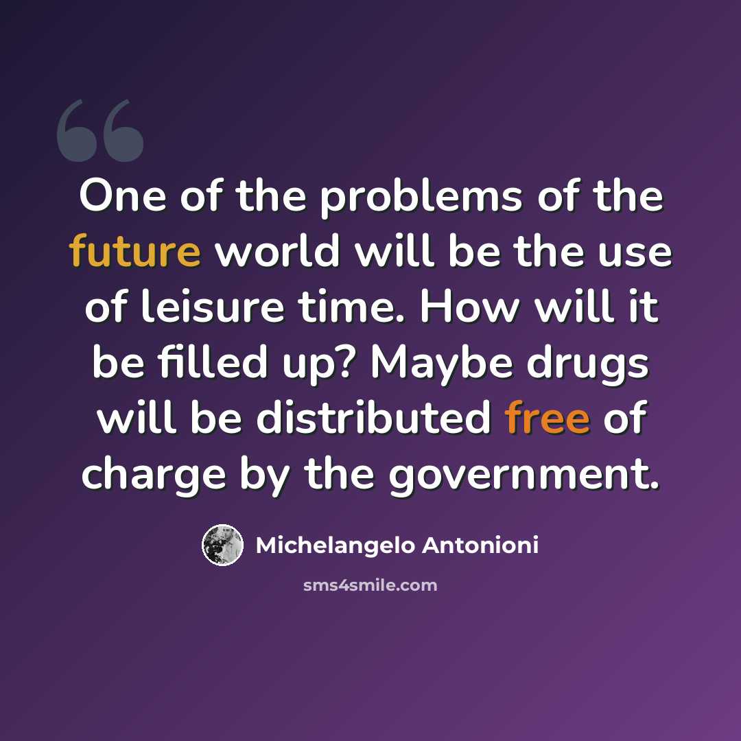 “One of the problems of the future world will be the use of leisure time. How will it be filled up? Maybe drugs will be distributed free of charge by the government.” quote by Michelangelo Antonioni