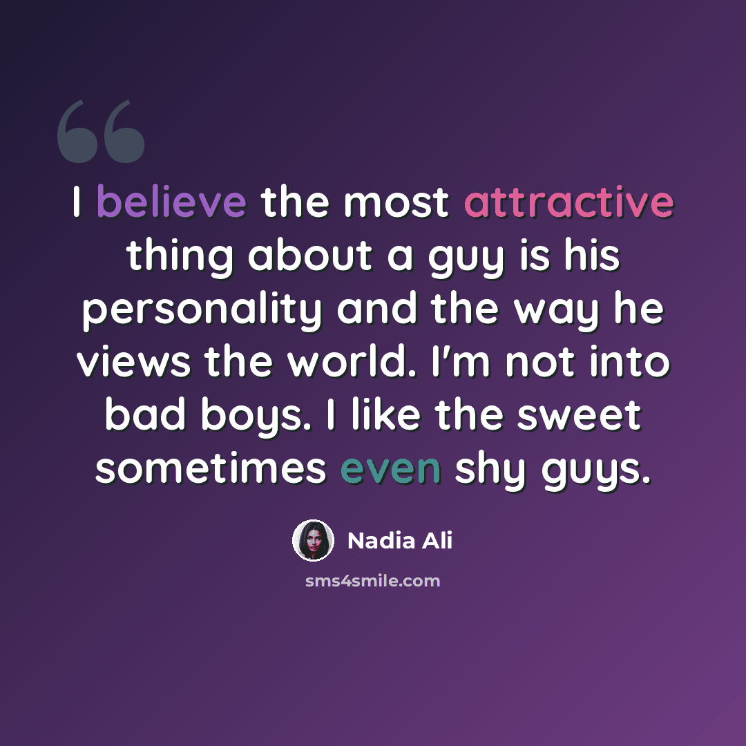 “I believe the most attractive thing about a guy is his personality and the way he views the world. I'm not into bad boys. I like the sweet sometimes even shy guys.” quote by Nadia Ali