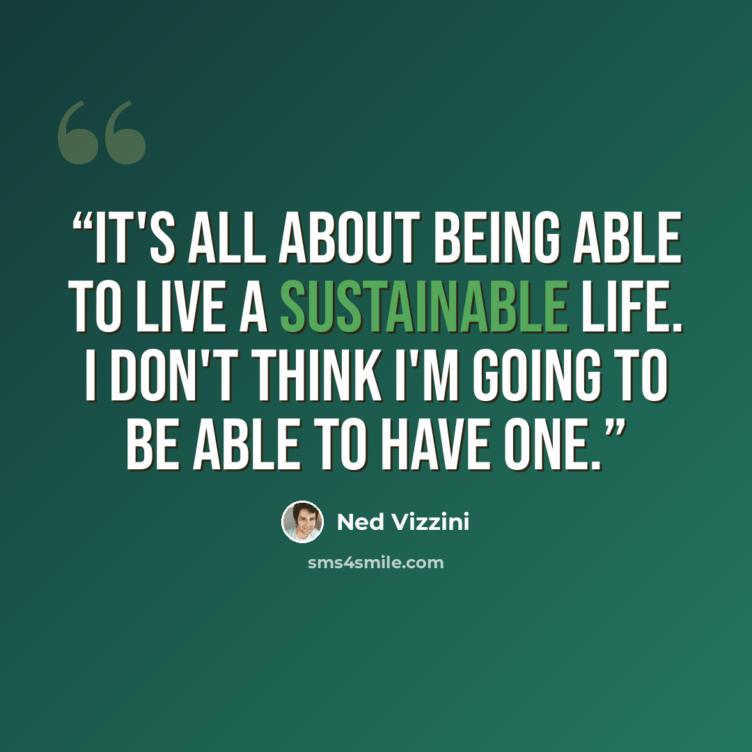 “IT's all about being able to live a sustainable life. I don't think I'm going to be able to have one.” quote by Ned Vizzini