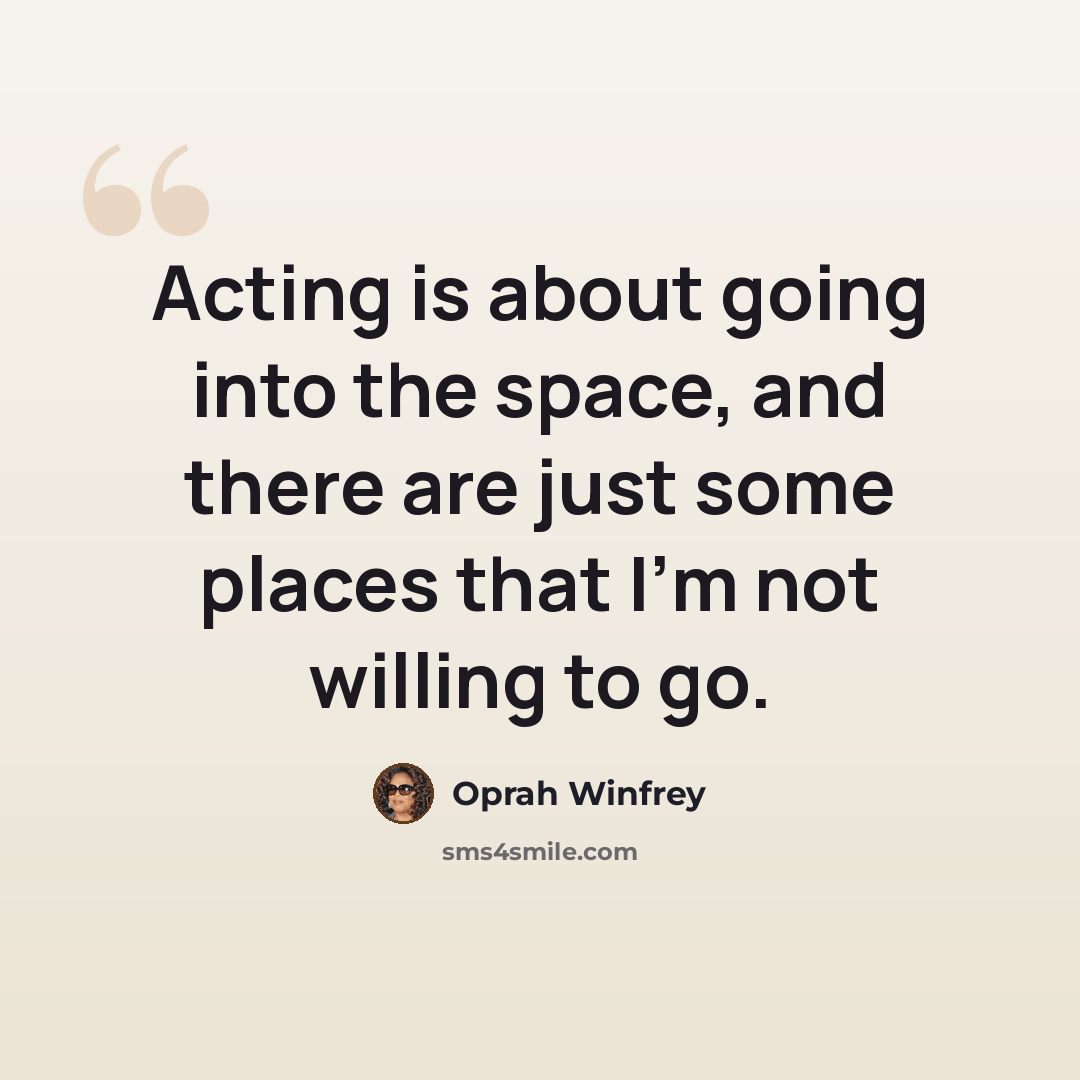 “Acting is about going into the space, and there are just some places that I'm not willing to go.” quote by Oprah Winfrey