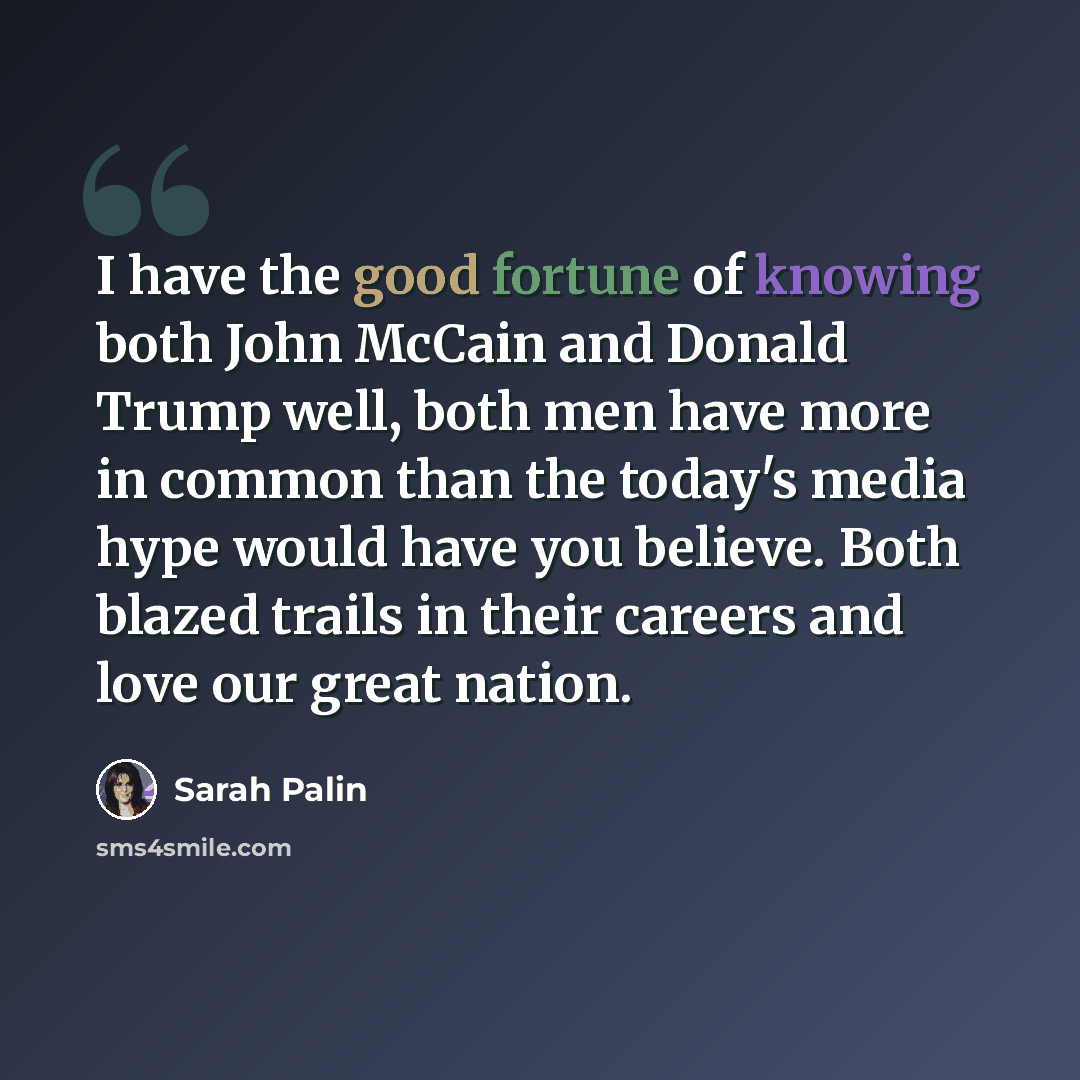 “I have the good fortune of knowing both John McCain and Donald Trump well, both men have more in common than the today's media hype would have you believe. Both blazed trails in their careers and love our great nation.” quote by Sarah Palin