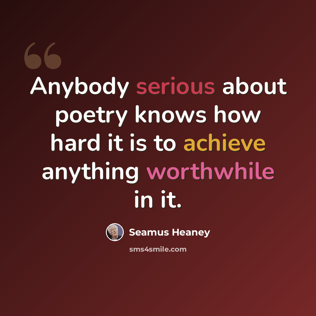 “Anybody serious about poetry knows how hard it is to achieve anything worthwhile in it.” quote by Seamus Heaney