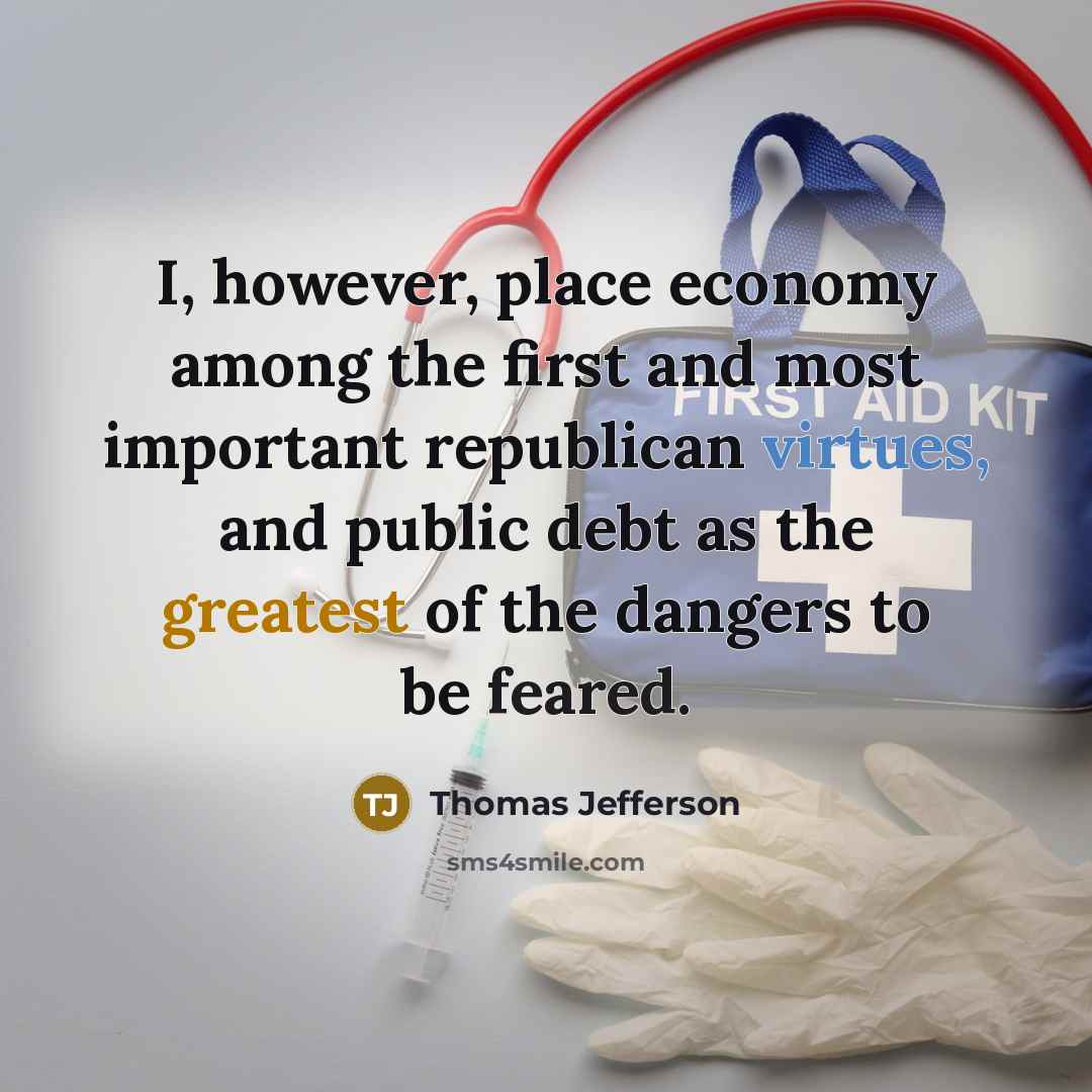 “I, however, place economy among the first and most important republican virtues, and public debt as the greatest of the dangers to be feared.” quote by Thomas Jefferson