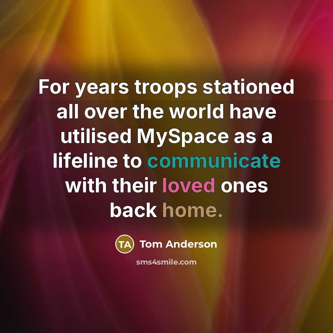 “For years troops stationed all over the world have utilised MySpace as a lifeline to communicate with their loved ones back home.” quote by Tom Anderson