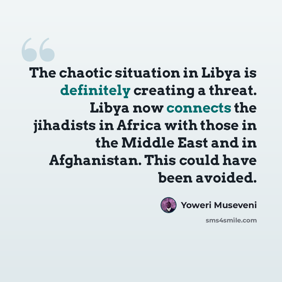 “The chaotic situation in Libya is definitely creating a threat. Libya now connects the jihadists in Africa with those in the Middle East and in Afghanistan. This could have been avoided.” quote by Yoweri Museveni