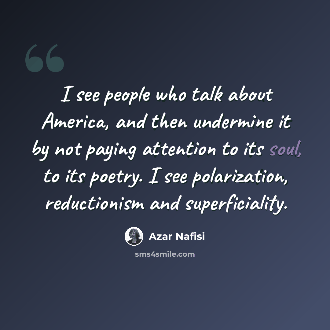 “I see people who talk about America, and then undermine it by not paying attention to its soul, to its poetry. I see polarization, reductionism and superficiality.” quote by Azar Nafisi