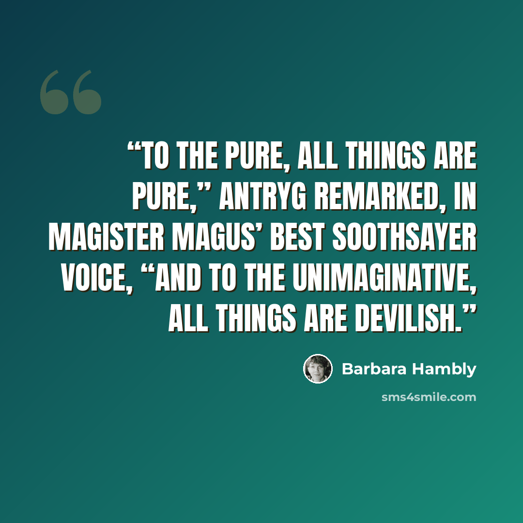 “To the pure, all things are pure,” Antryg remarked, in Magister Magus’ best soothsayer voice, “and to the unimaginative, all things are devilish.” quote by Barbara Hambly