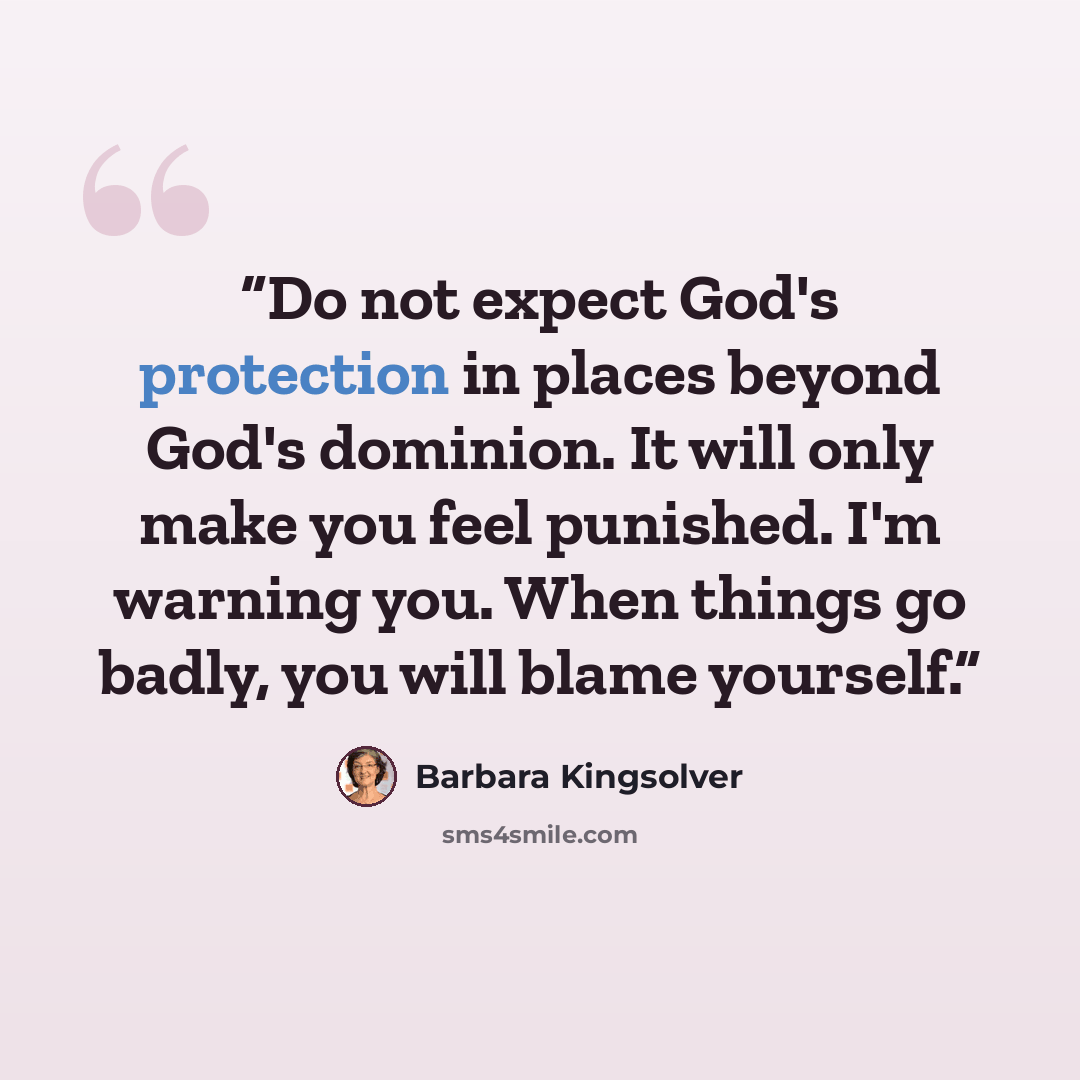 “Do not expect God's protection in places beyond God's dominion. It will only make you feel punished. I'm warning you. When things go badly, you will blame yourself.” quote by Barbara Kingsolver