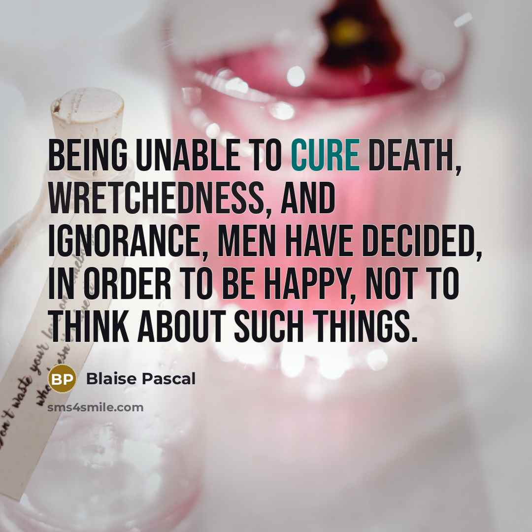 “Being unable to cure death, wretchedness, and ignorance, men have decided, in order to be happy, not to think about such things.” quote by Blaise Pascal