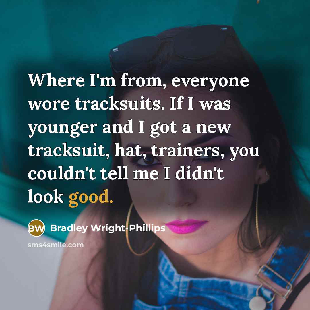 “Where I'm from, everyone wore tracksuits. If I was younger and I got a new tracksuit, hat, trainers, you couldn't tell me I didn't look good.” quote by Bradley Wright-Phillips