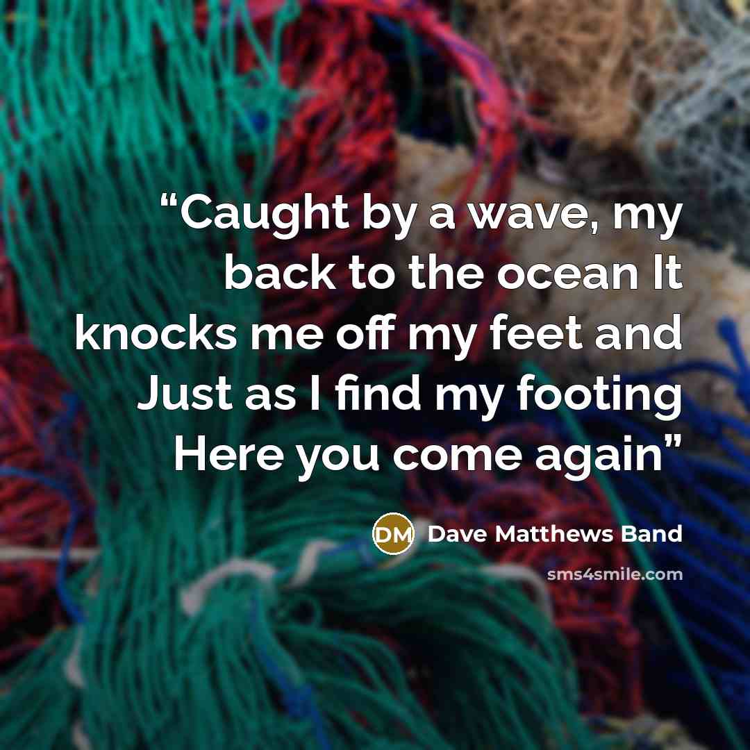 “Caught by a wave, my back to the ocean It knocks me off my feet and Just as I find my footing Here you come again” quote by Dave Matthews Band