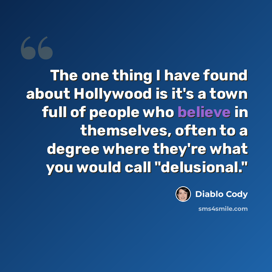 “The one thing I have found about Hollywood is it's a town full of people who believe in themselves, often to a degree where they're what you would call "delusional."” quote by Diablo Cody