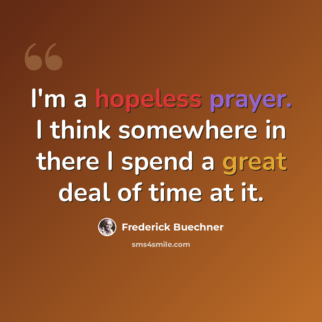 “I'm a hopeless prayer. I think somewhere in there I spend a great deal of time at it.” quote by Frederick Buechner