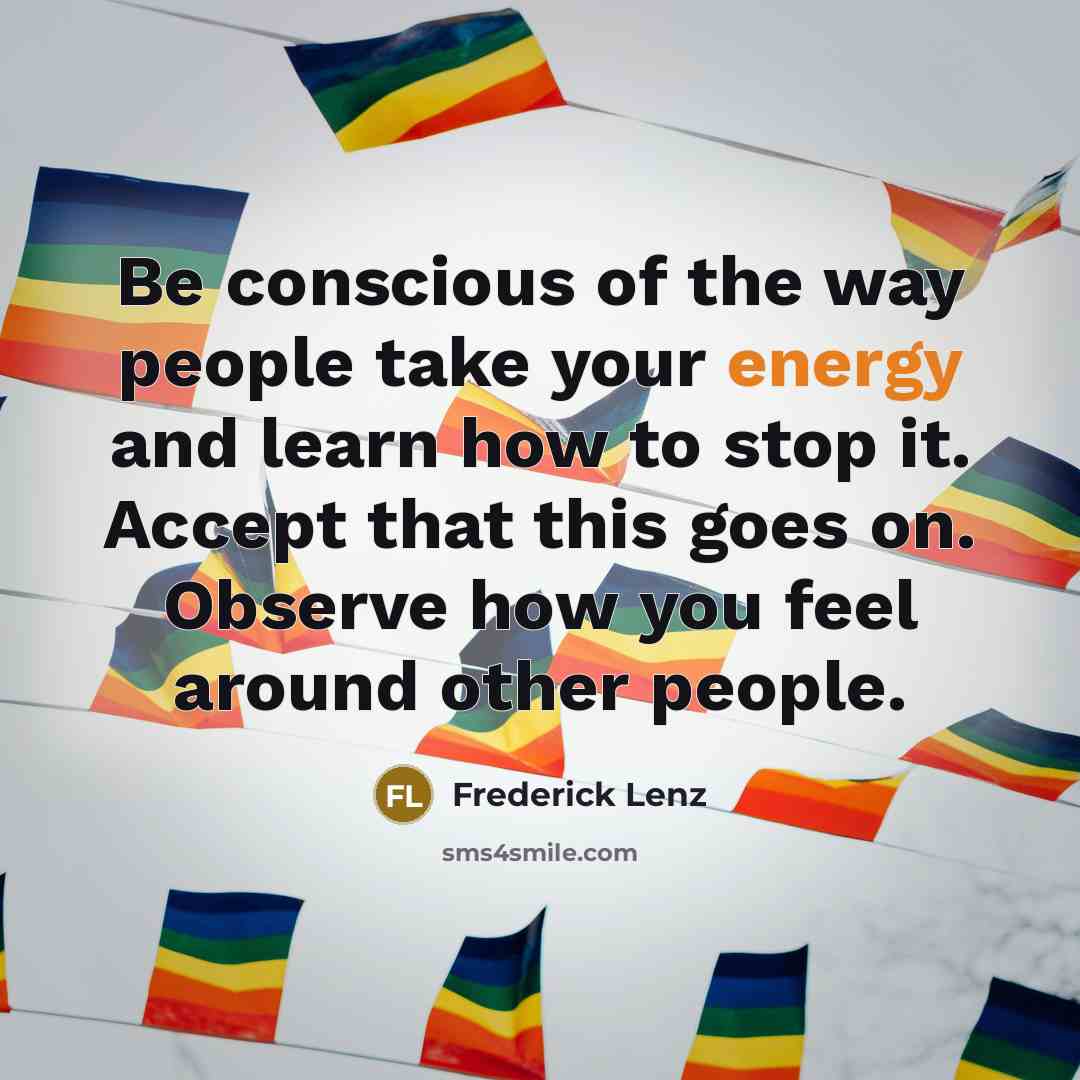 “Be conscious of the way people take your energy and learn how to stop it. Accept that this goes on. Observe how you feel around other people.” quote by Frederick Lenz