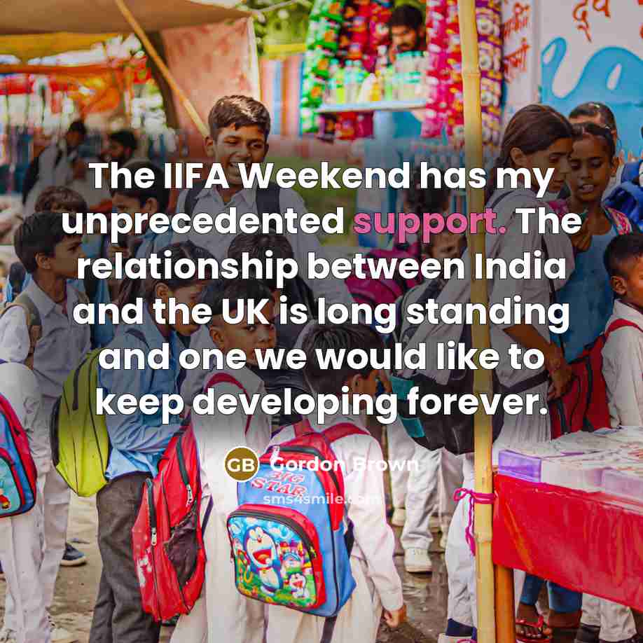 “The IIFA Weekend has my unprecedented support. The relationship between India and the UK is long standing and one we would like to keep developing forever.” quote by Gordon Brown