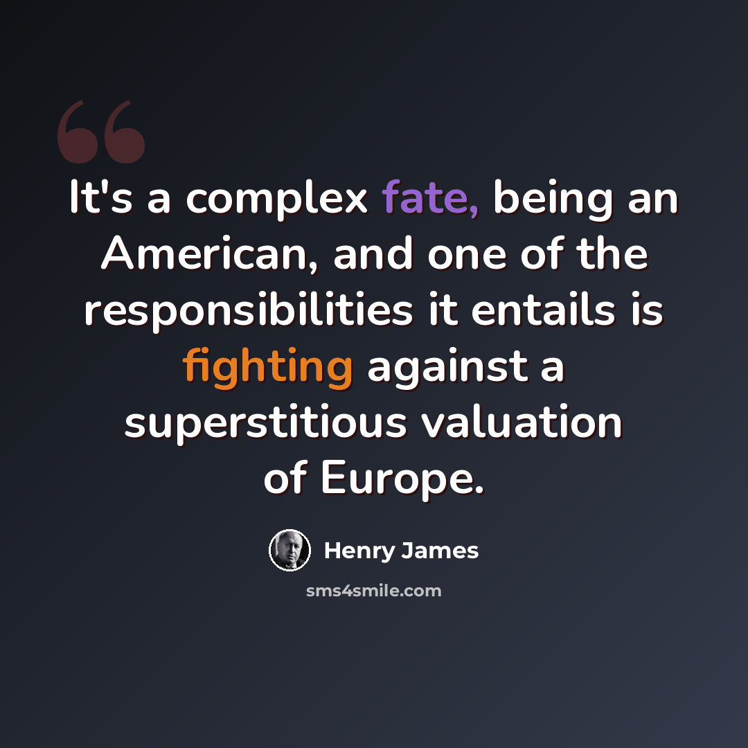 “It's a complex fate, being an American, and one of the responsibilities it entails is fighting against a superstitious valuation of Europe.” quote by Henry James