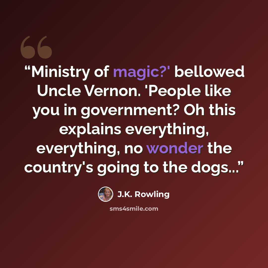“Ministry of magic?' bellowed Uncle Vernon. 'People like you in government? Oh this explains everything, everything, no wonder the country's going to the dogs...” quote by J.K. Rowling