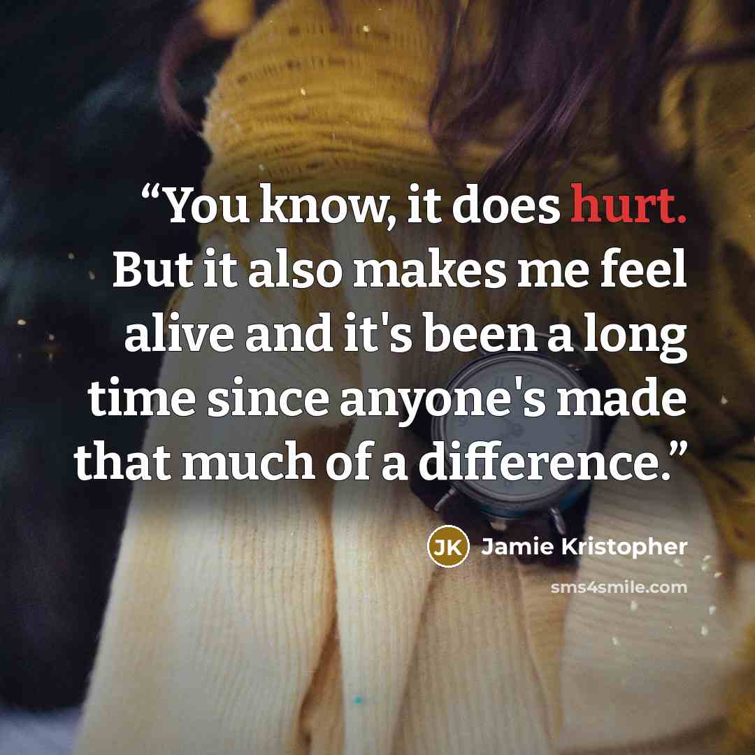 “You know, it does hurt. But it also makes me feel alive and it's been a long time since anyone's made that much of a difference.” quote by Jamie Kristopher