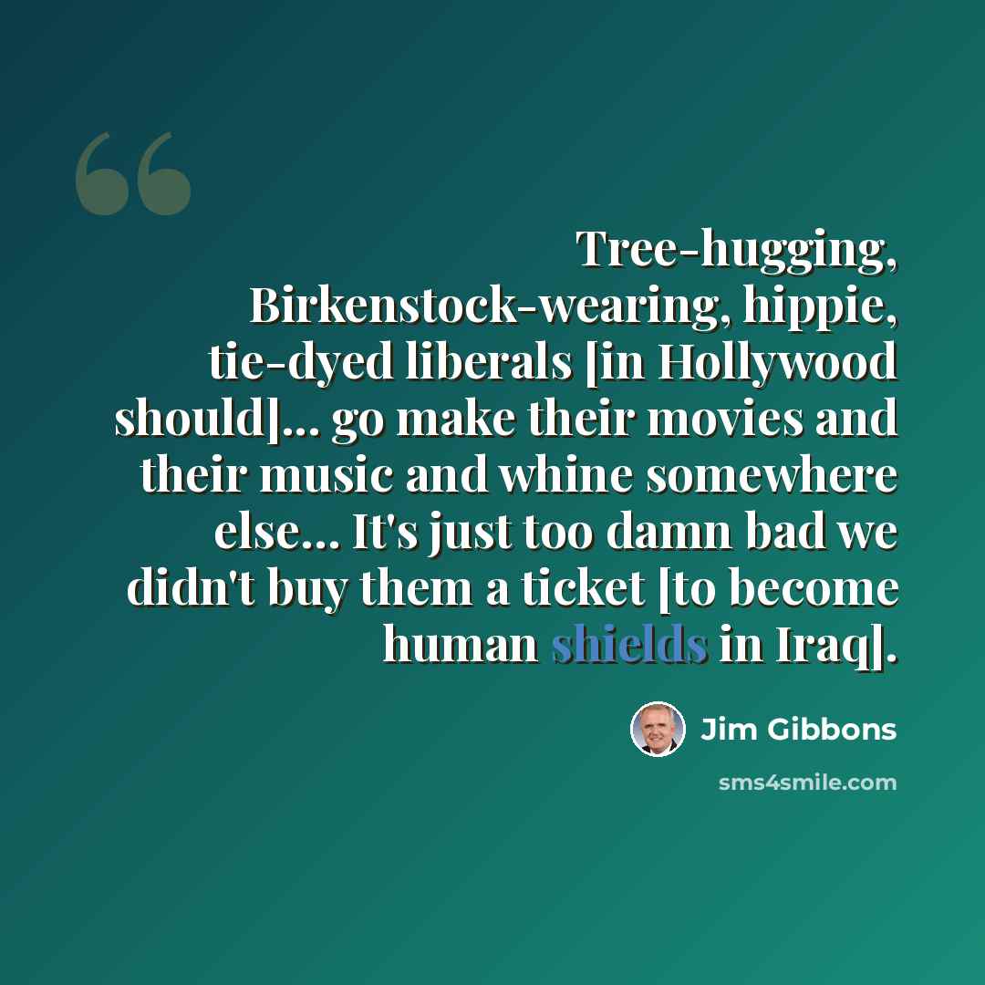 “Tree-hugging, Birkenstock-wearing, hippie, tie-dyed liberals [in Hollywood should]... go make their movies and their music and whine somewhere else… It's just too damn bad we didn't buy them a ticket [to become human shields in Iraq].” quote by Jim Gibbons